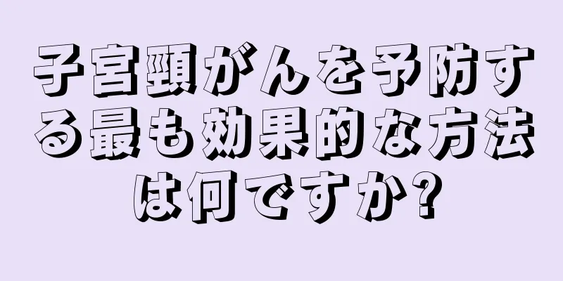子宮頸がんを予防する最も効果的な方法は何ですか?