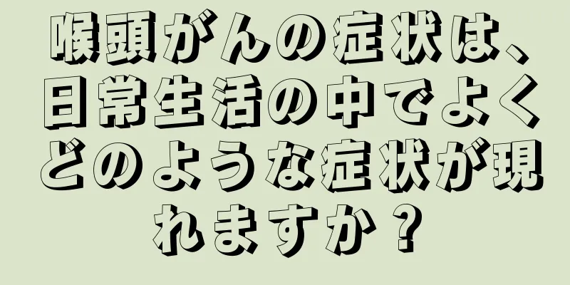 喉頭がんの症状は、日常生活の中でよくどのような症状が現れますか？