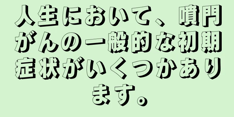 人生において、噴門がんの一般的な初期症状がいくつかあります。