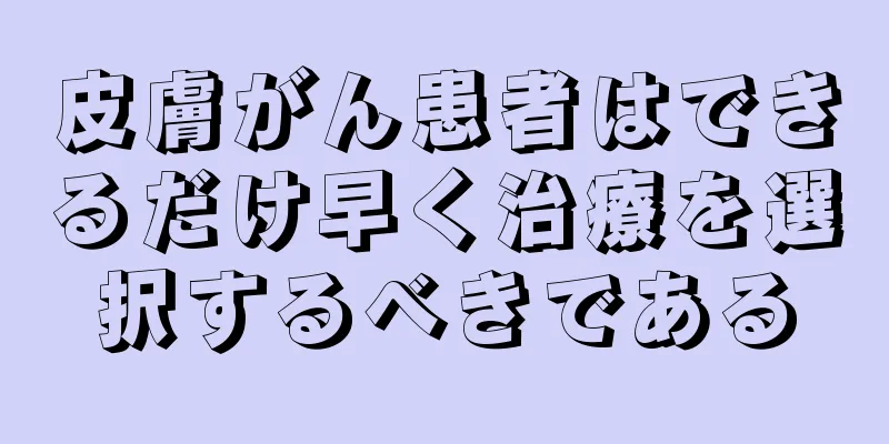 皮膚がん患者はできるだけ早く治療を選択するべきである