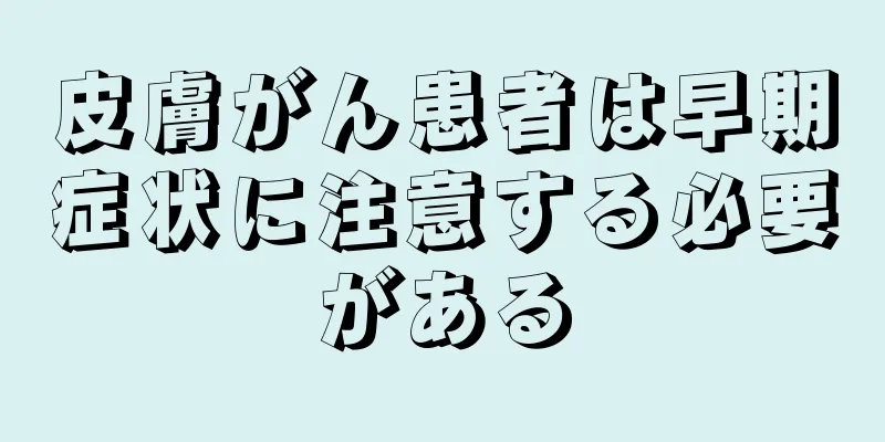 皮膚がん患者は早期症状に注意する必要がある