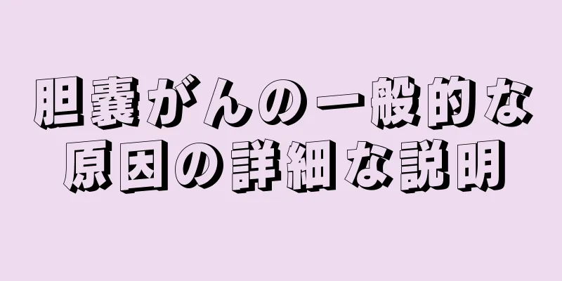 胆嚢がんの一般的な原因の詳細な説明