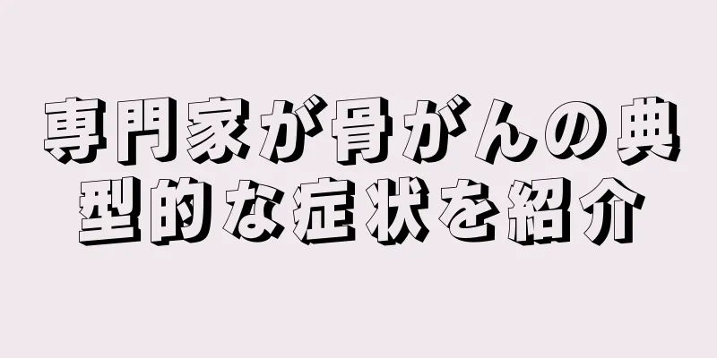 専門家が骨がんの典型的な症状を紹介