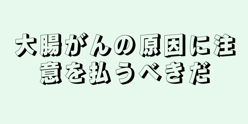 大腸がんの原因に注意を払うべきだ