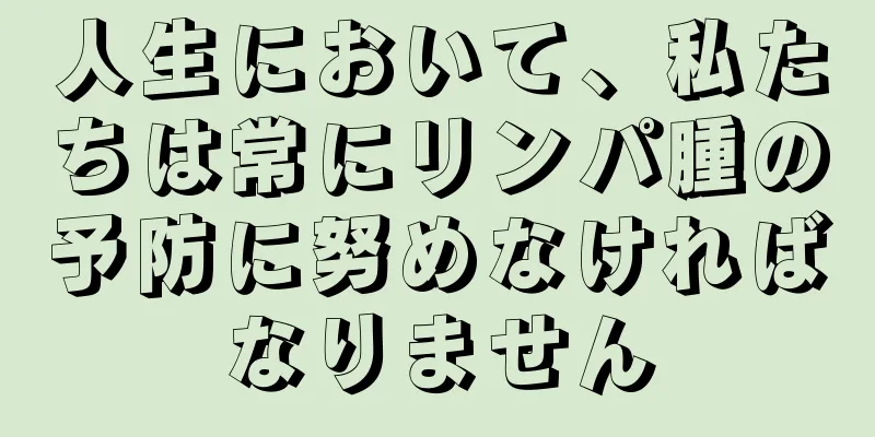 人生において、私たちは常にリンパ腫の予防に努めなければなりません