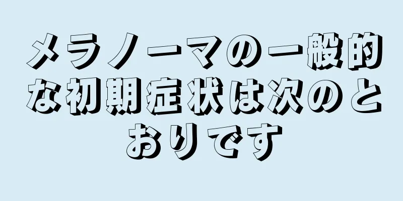メラノーマの一般的な初期症状は次のとおりです