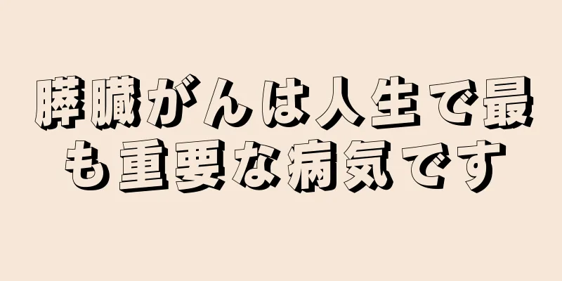 膵臓がんは人生で最も重要な病気です