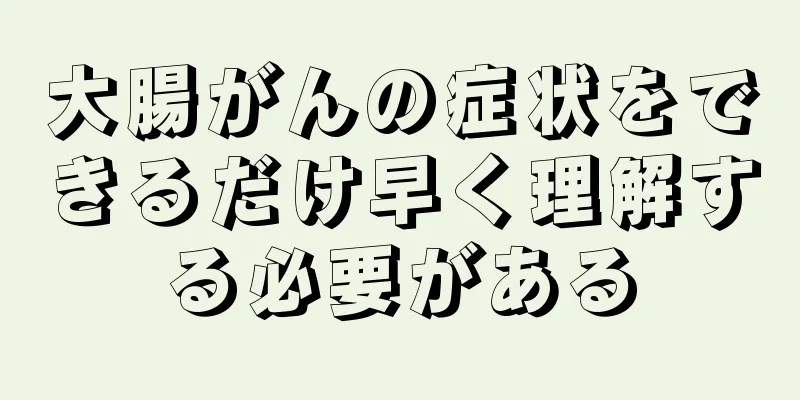 大腸がんの症状をできるだけ早く理解する必要がある