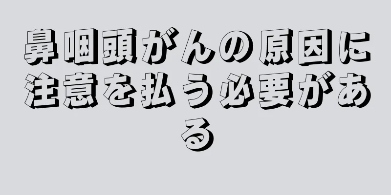 鼻咽頭がんの原因に注意を払う必要がある