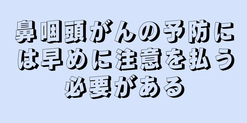 鼻咽頭がんの予防には早めに注意を払う必要がある