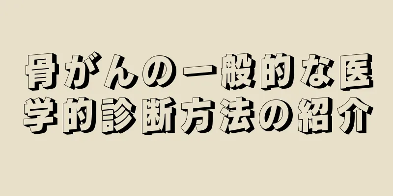 骨がんの一般的な医学的診断方法の紹介