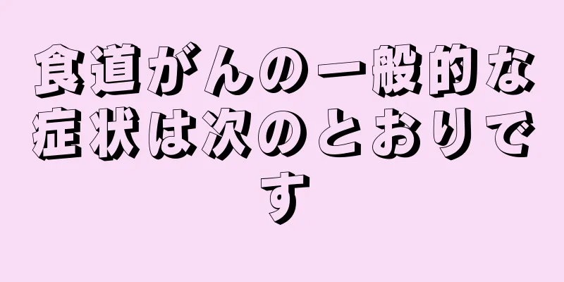 食道がんの一般的な症状は次のとおりです