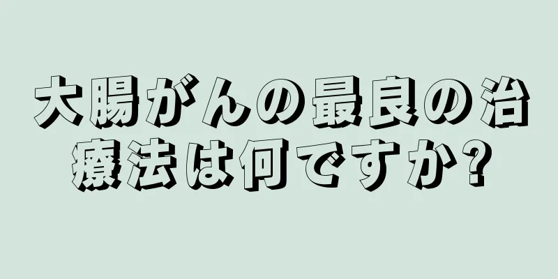 大腸がんの最良の治療法は何ですか?