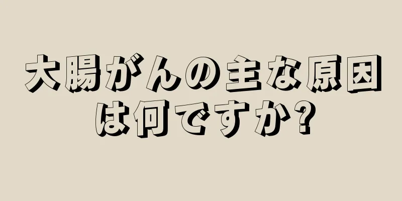 大腸がんの主な原因は何ですか?