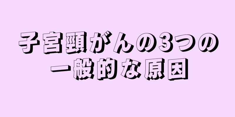 子宮頸がんの3つの一般的な原因