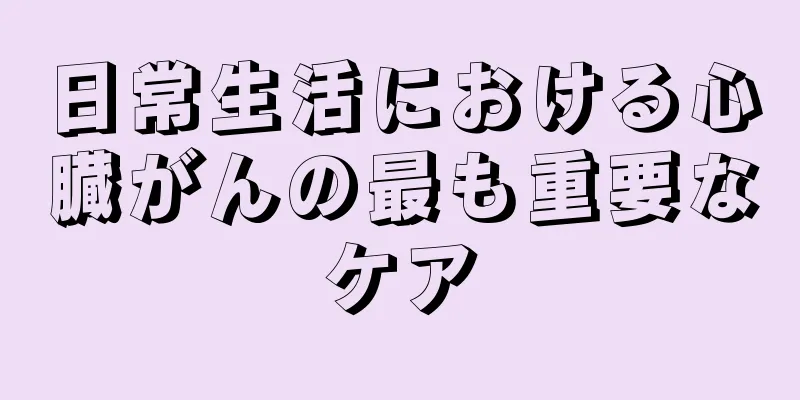 日常生活における心臓がんの最も重要なケア