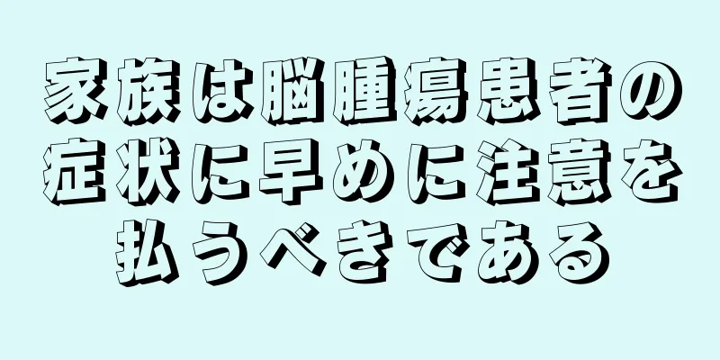 家族は脳腫瘍患者の症状に早めに注意を払うべきである