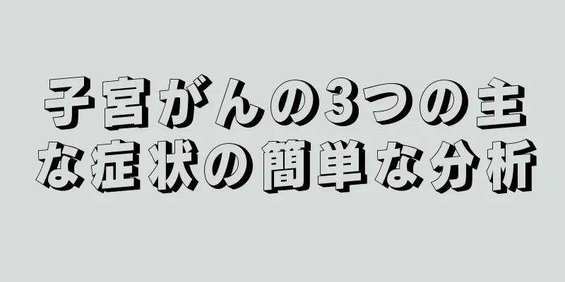 子宮がんの3つの主な症状の簡単な分析