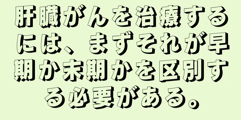 肝臓がんを治療するには、まずそれが早期か末期かを区別する必要がある。