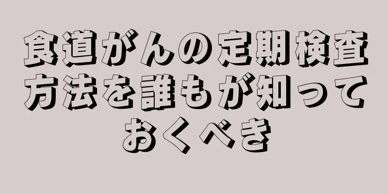食道がんの定期検査方法を誰もが知っておくべき