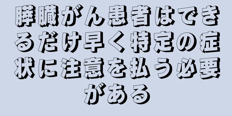膵臓がん患者はできるだけ早く特定の症状に注意を払う必要がある