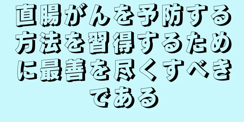 直腸がんを予防する方法を習得するために最善を尽くすべきである