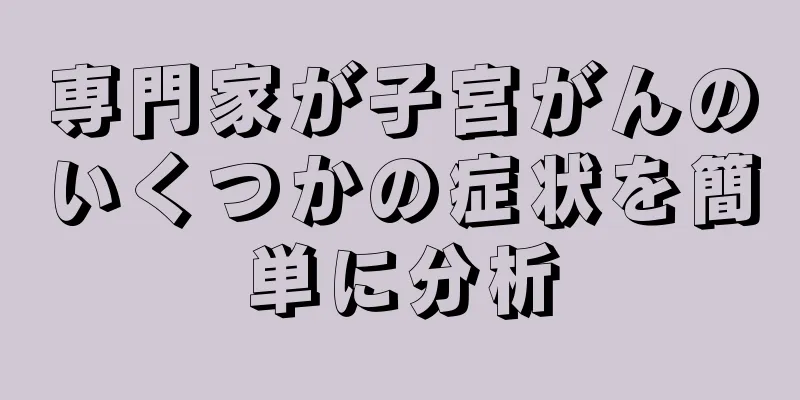 専門家が子宮がんのいくつかの症状を簡単に分析