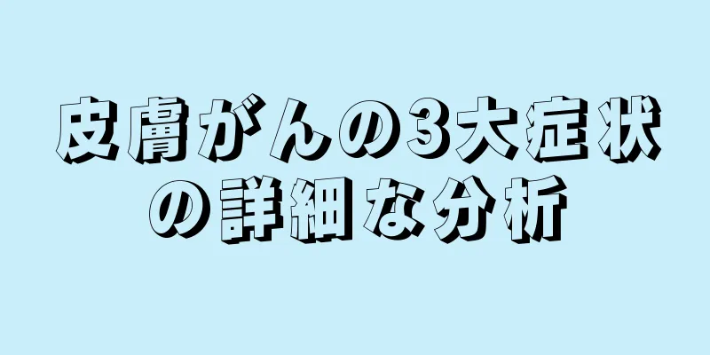 皮膚がんの3大症状の詳細な分析