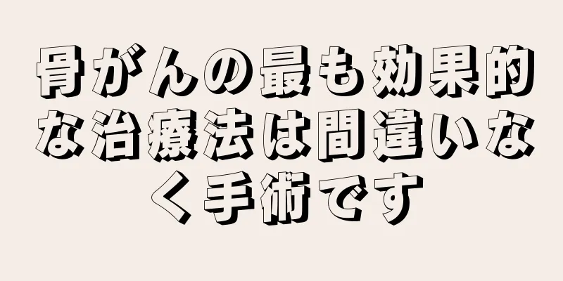 骨がんの最も効果的な治療法は間違いなく手術です