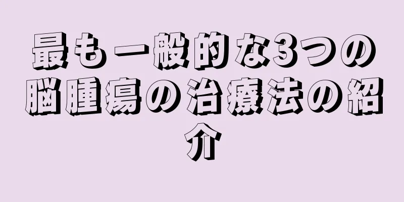 最も一般的な3つの脳腫瘍の治療法の紹介