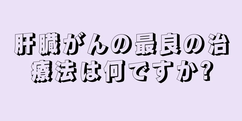 肝臓がんの最良の治療法は何ですか?