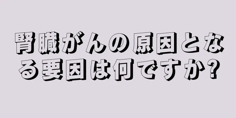 腎臓がんの原因となる要因は何ですか?