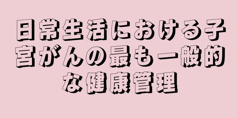 日常生活における子宮がんの最も一般的な健康管理