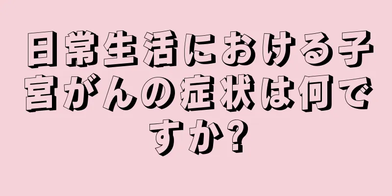 日常生活における子宮がんの症状は何ですか?
