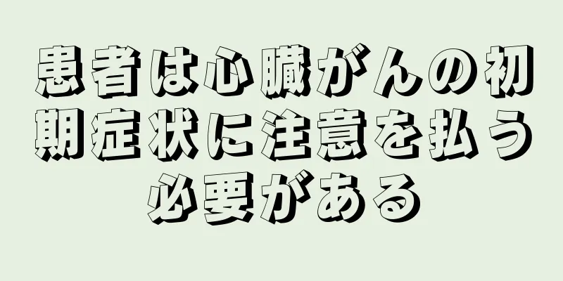 患者は心臓がんの初期症状に注意を払う必要がある