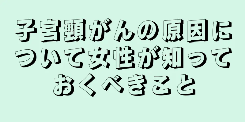子宮頸がんの原因について女性が知っておくべきこと
