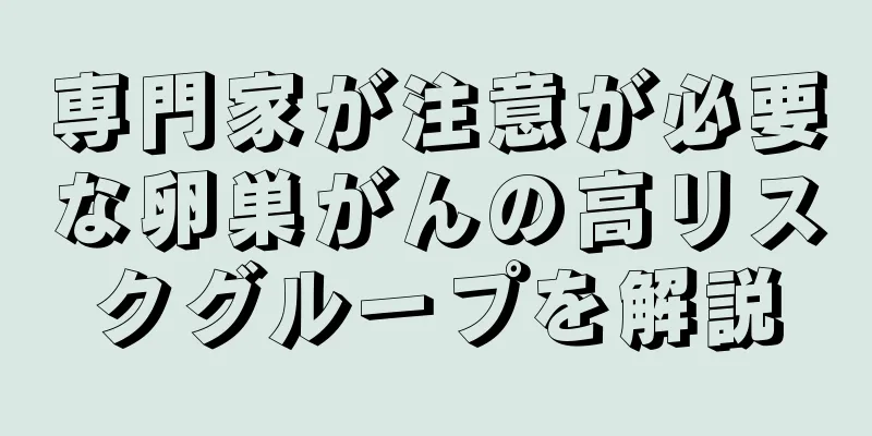専門家が注意が必要な卵巣がんの高リスクグループを解説