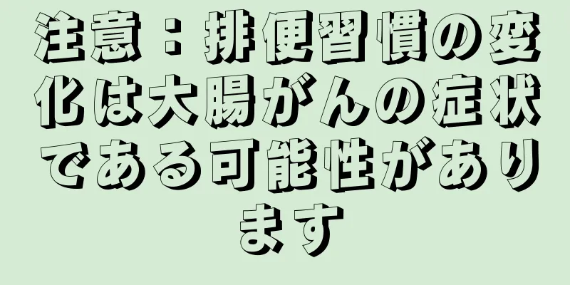 注意：排便習慣の変化は大腸がんの症状である可能性があります