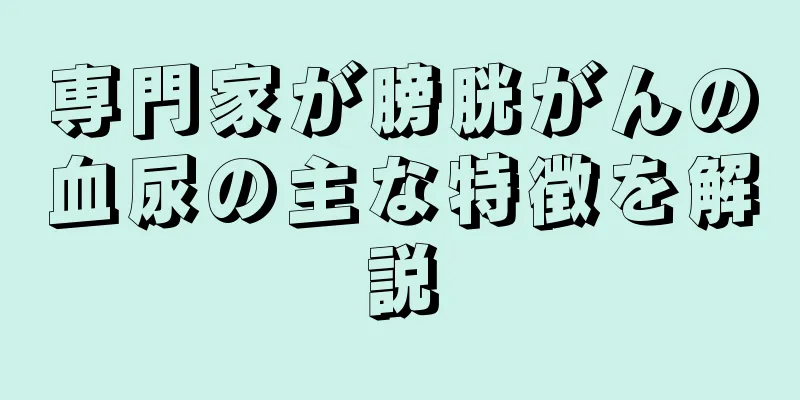 専門家が膀胱がんの血尿の主な特徴を解説