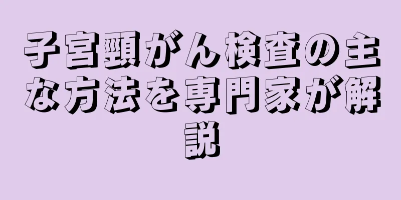子宮頸がん検査の主な方法を専門家が解説