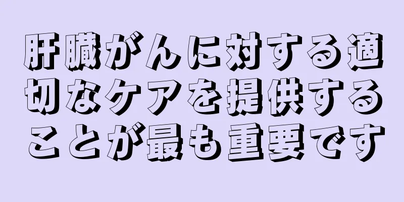 肝臓がんに対する適切なケアを提供することが最も重要です