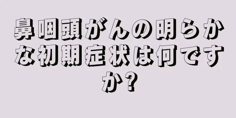鼻咽頭がんの明らかな初期症状は何ですか?