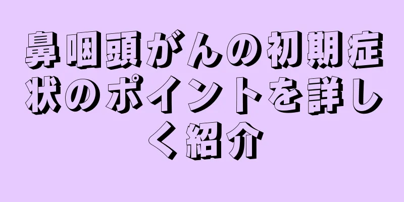 鼻咽頭がんの初期症状のポイントを詳しく紹介
