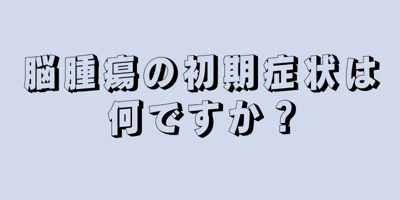 脳腫瘍の初期症状は何ですか？