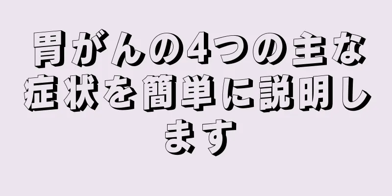 胃がんの4つの主な症状を簡単に説明します