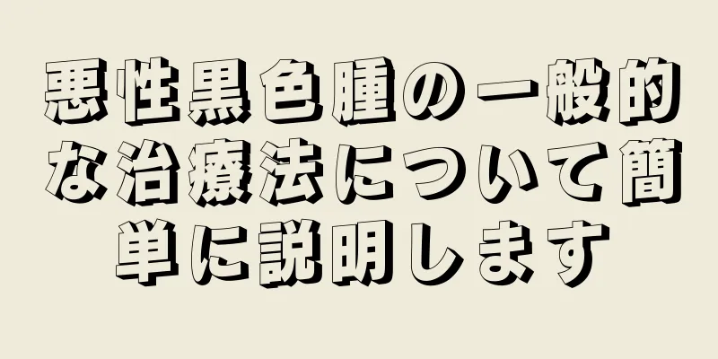 悪性黒色腫の一般的な治療法について簡単に説明します