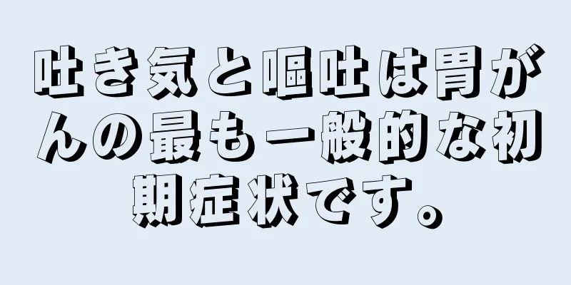 吐き気と嘔吐は胃がんの最も一般的な初期症状です。