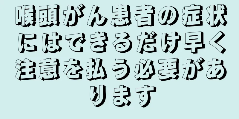 喉頭がん患者の症状にはできるだけ早く注意を払う必要があります
