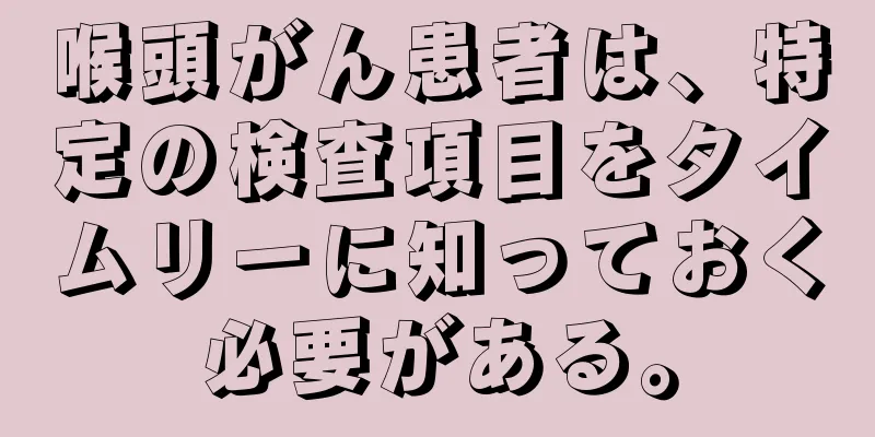 喉頭がん患者は、特定の検査項目をタイムリーに知っておく必要がある。