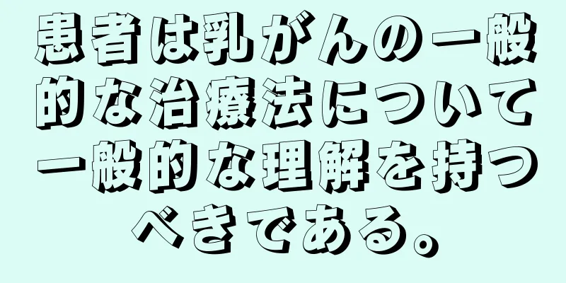 患者は乳がんの一般的な治療法について一般的な理解を持つべきである。